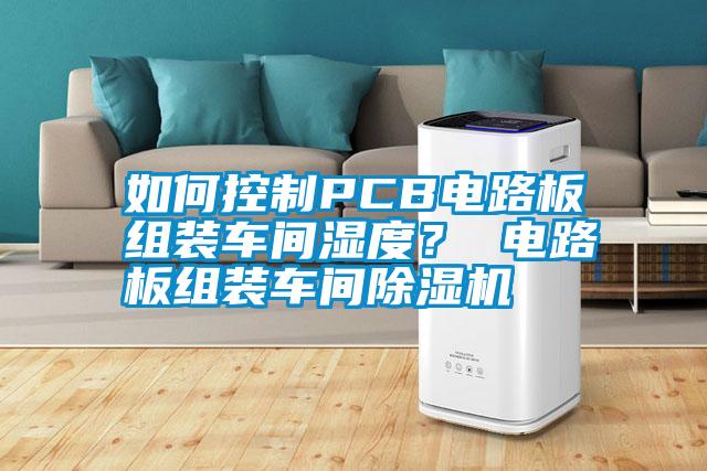如何控制PCB電路板組裝車間濕度？ 電路板組裝車間除濕機