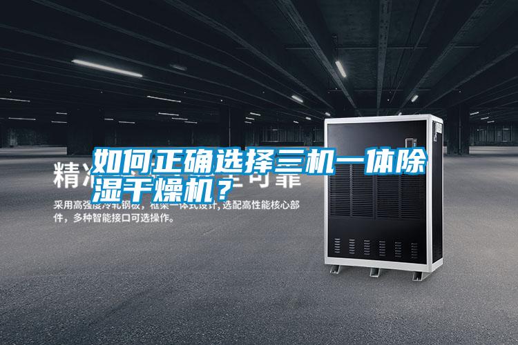 如何正確選擇三機一體除濕干燥機？