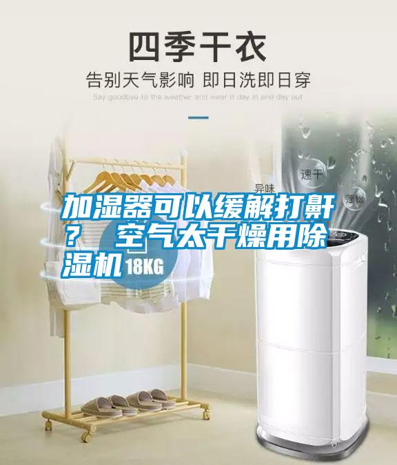 加濕器可以緩解打鼾？ 空氣太干燥用除濕機(jī)