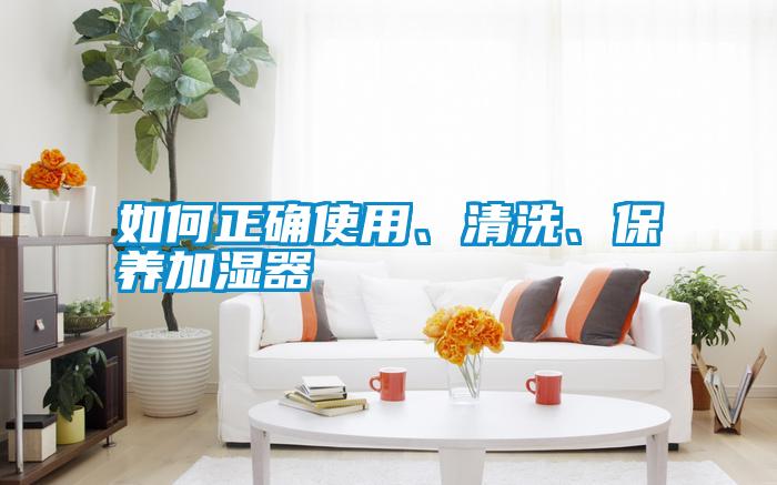 如何正確使用、清洗、保養(yǎng)加濕器