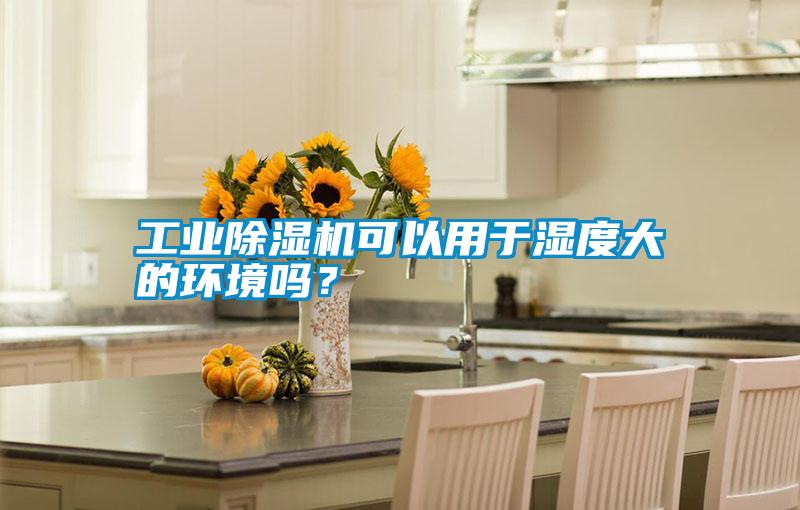 工業(yè)除濕機可以用于濕度大的環(huán)境嗎？
