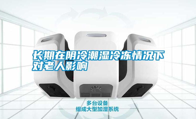 長(zhǎng)期在陰冷潮濕冷凍情況下對(duì)老人影響
