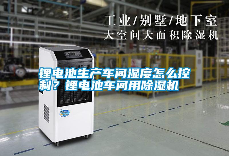 鋰電池生產(chǎn)車間濕度怎么控制？鋰電池車間用除濕機