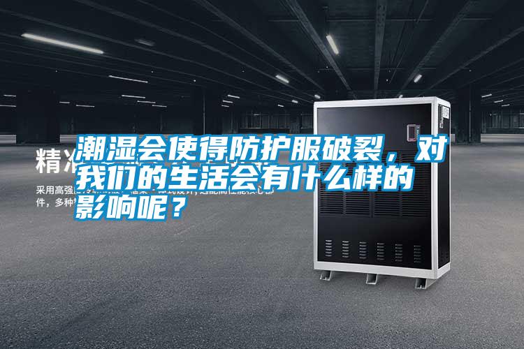 潮濕會使得防護服破裂，對我們的生活會有什么樣的影響呢？