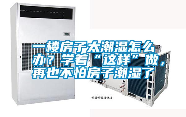 一樓房子太潮濕怎么辦？學著“這樣”做，再也不怕房子潮濕了