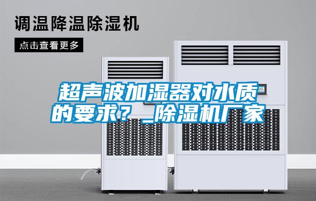 超聲波加濕器對(duì)水質(zhì)的要求？_除濕機(jī)廠(chǎng)家