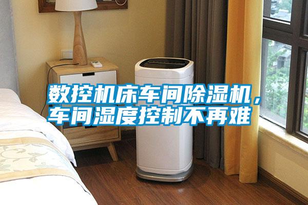 數控機床車間除濕機，車間濕度控制不再難