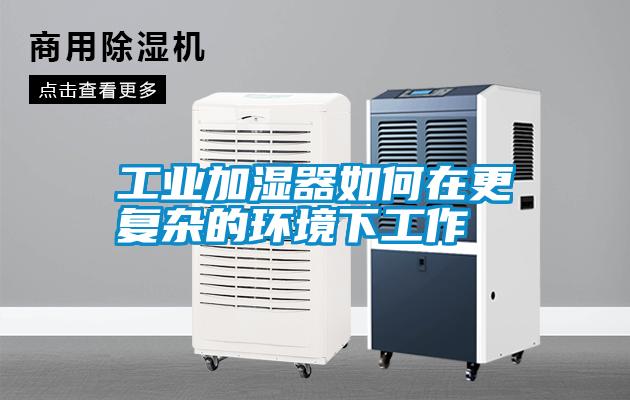 工業(yè)加濕器如何在更復雜的環(huán)境下工作
