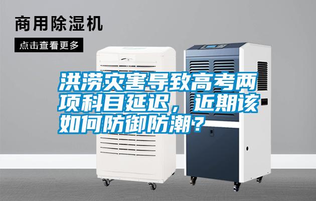 洪澇災害導致高考兩項科目延遲，近期該如何防御防潮？