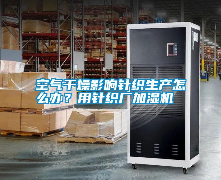 空氣干燥影響針織生產(chǎn)怎么辦？用針織廠加濕機(jī)