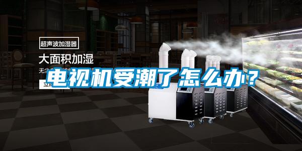 電視機受潮了怎么辦？