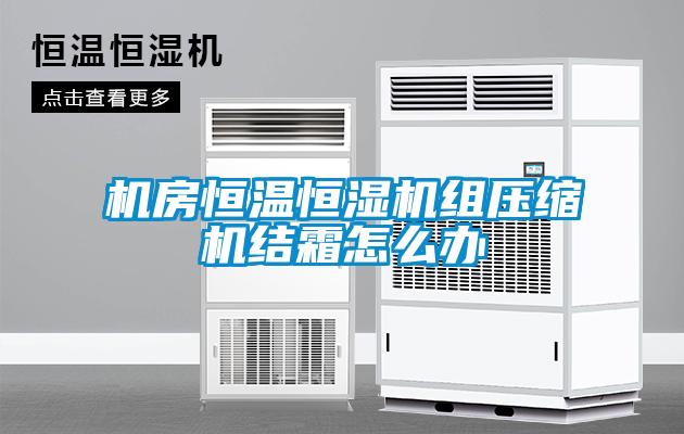 機房恒溫恒濕機組壓縮機結霜怎么辦