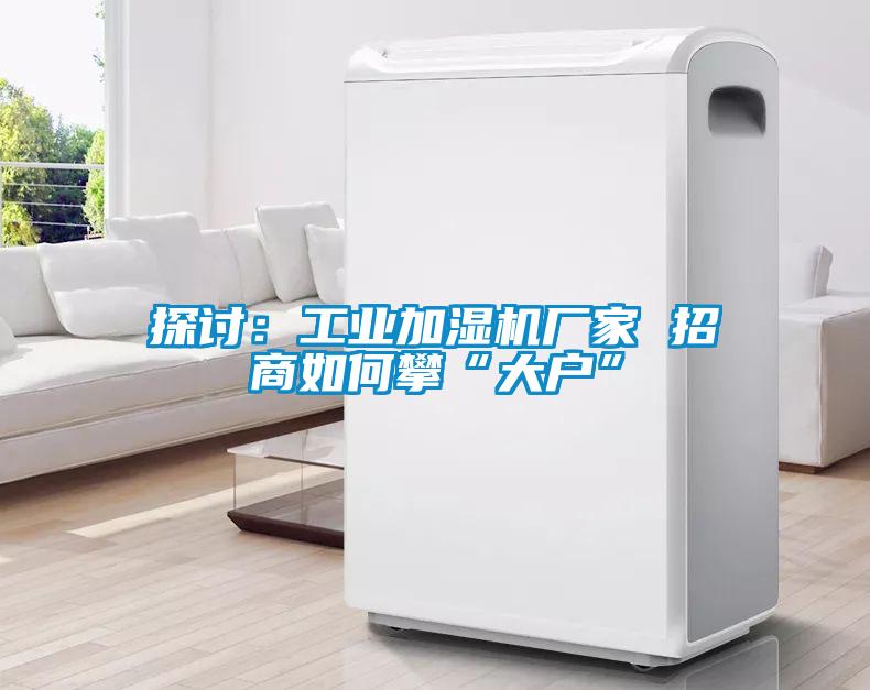 探討：工業加濕機廠家 招商如何攀“大戶”