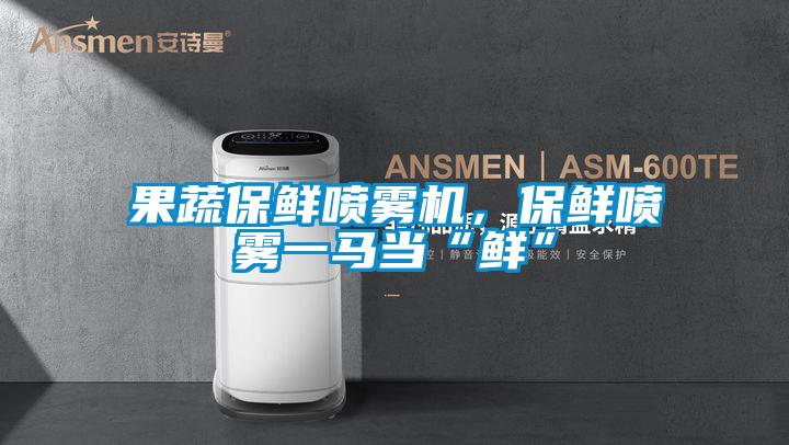 果蔬保鮮噴霧機，保鮮噴霧一馬當“鮮”