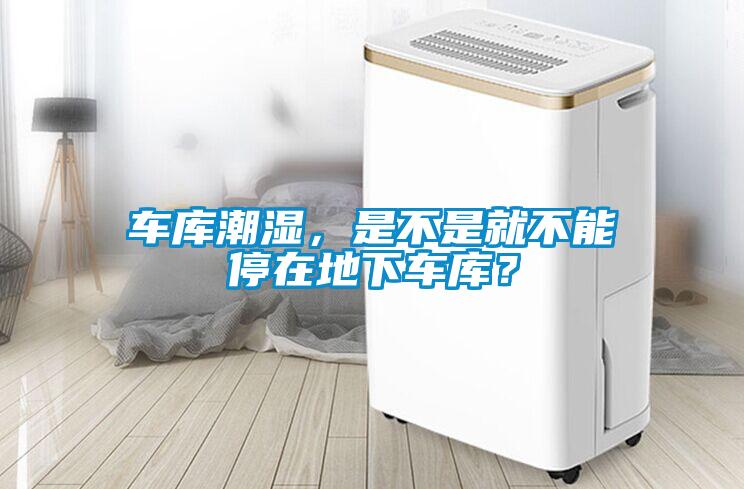 車庫潮濕，是不是就不能停在地下車庫？