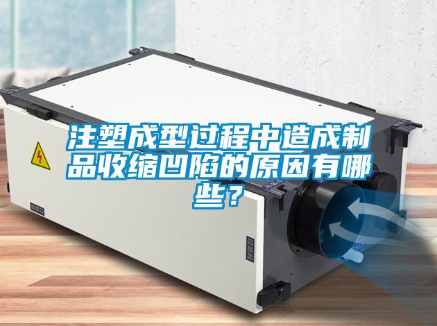 注塑成型過程中造成制品收縮凹陷的原因有哪些？
