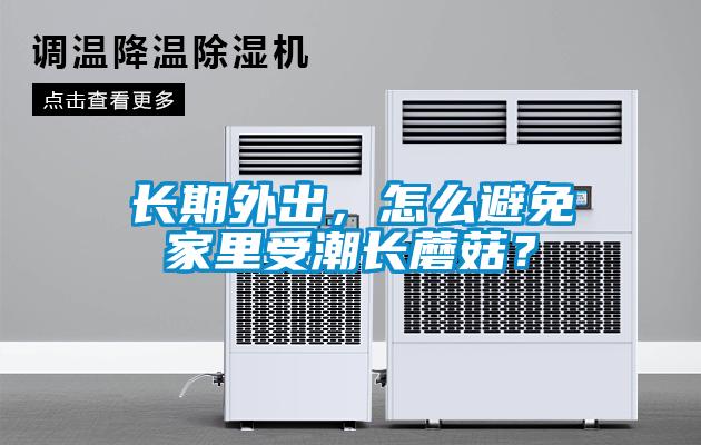 長期外出，怎么避免家里受潮長蘑菇？