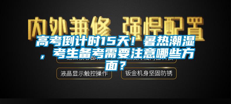 高考倒計(jì)時(shí)15天！暑熱潮濕，考生備考需要注意哪些方面？