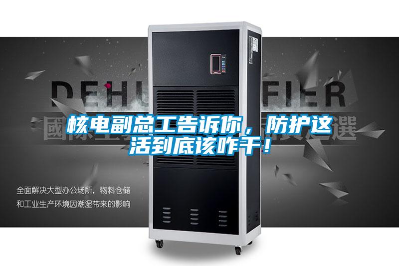 核電副總工告訴你，防護這活到底該咋干！