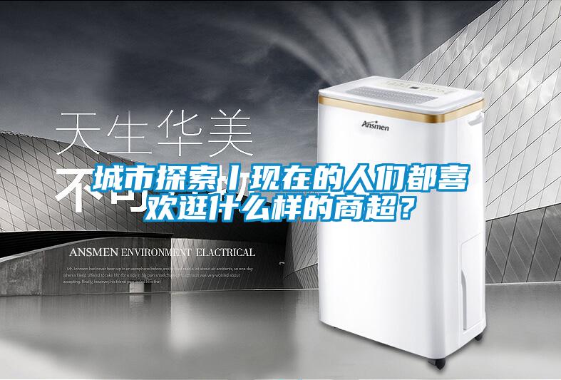 城市探索丨現在的人們都喜歡逛什么樣的商超？