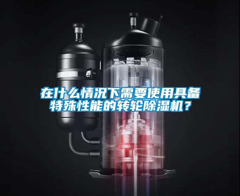 在什么情況下需要使用具備特殊性能的轉(zhuǎn)輪除濕機(jī)？