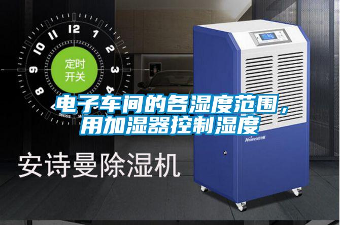 電子車間的各濕度范圍，用加濕器控制濕度