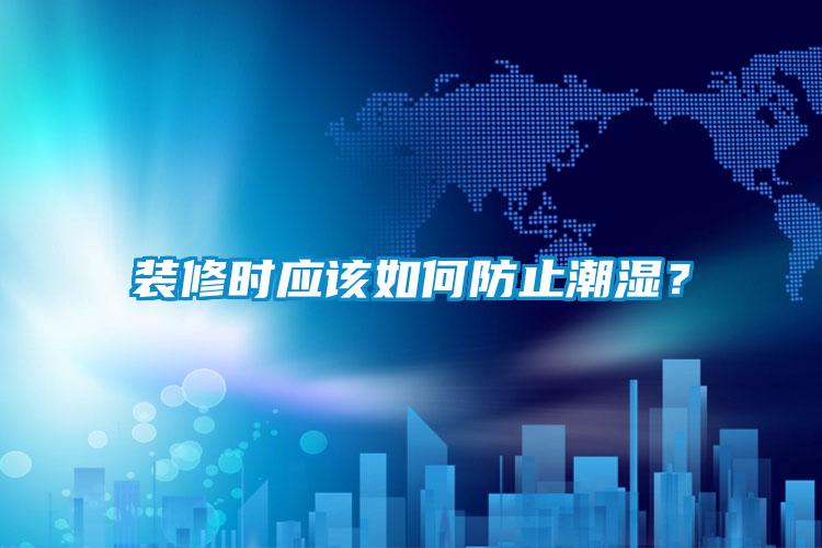 裝修時(shí)應(yīng)該如何防止潮濕？