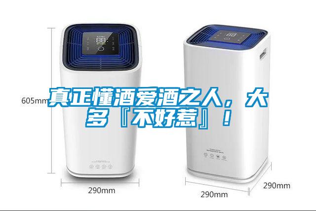 真正懂酒愛酒之人，大多『不好惹』！