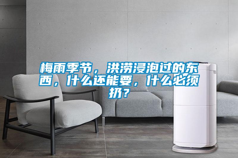 梅雨季節，洪澇浸泡過的東西，什么還能要，什么必須扔？