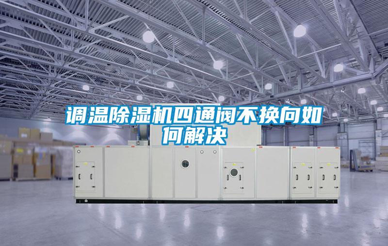 調(diào)溫除濕機四通閥不換向如何解決