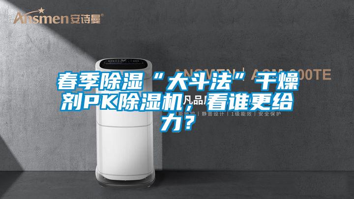 春季除濕“大斗法”干燥劑PK除濕機(jī)，看誰更給力？