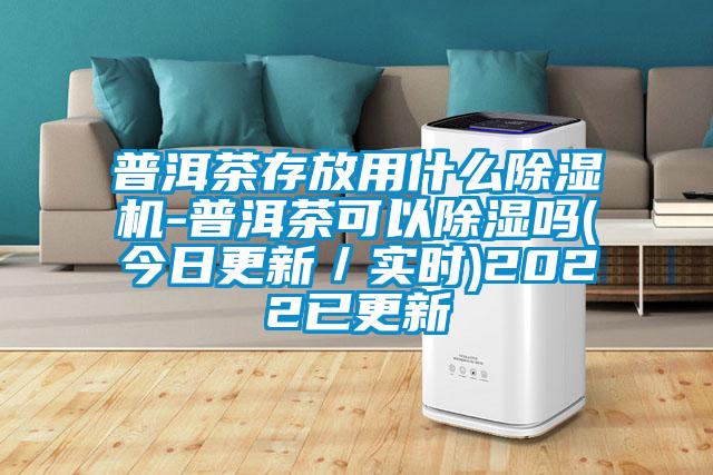 普洱茶存放用什么除濕機(jī)-普洱茶可以除濕嗎(今日更新／實(shí)時(shí))2022已更新