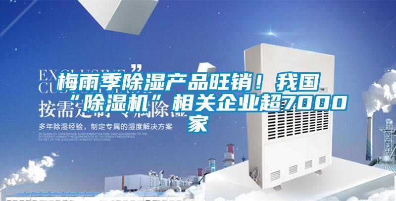 梅雨季除濕產品旺銷！我國“除濕機”相關企業超7000家