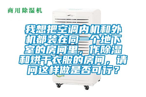 我想把空調內機和外機都裝在同一個地下室的房間里，作除濕和烘干衣服的房間，請問這樣做是否可行？