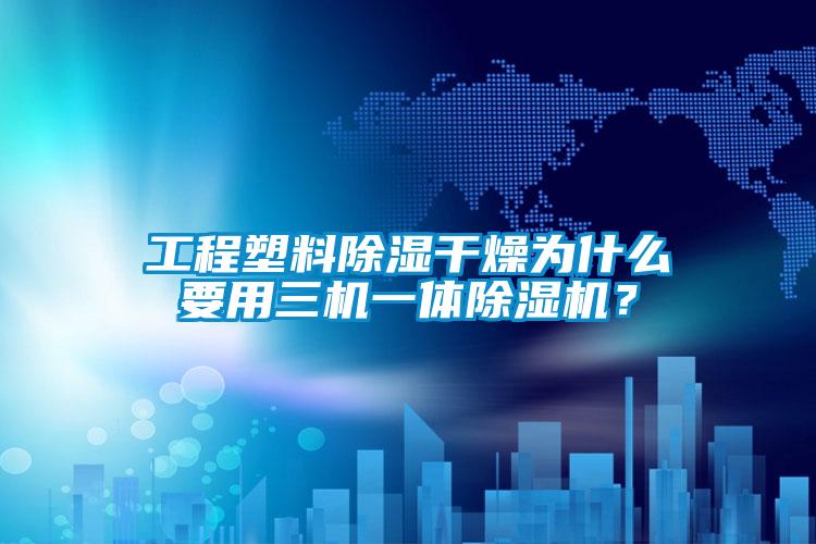 工程塑料除濕干燥為什么要用三機一體除濕機？