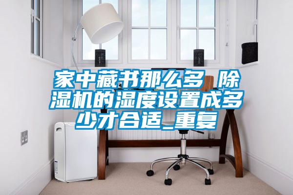 家中藏書那么多 除濕機的濕度設置成多少才合適_重復