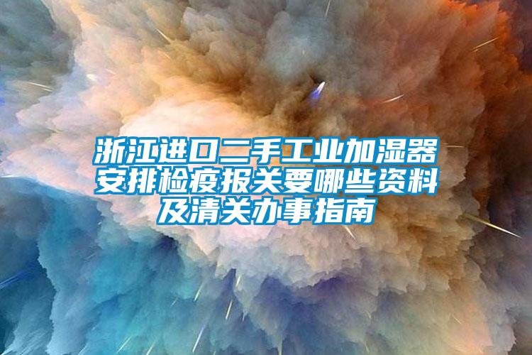 浙江進口二手工業加濕器安排檢疫報關要哪些資料及清關辦事指南