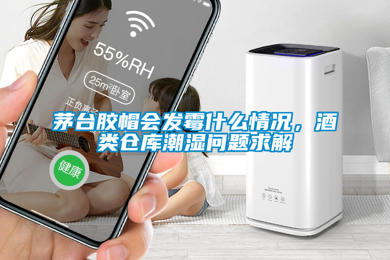 茅臺膠帽會發(fā)霉什么情況，酒類倉庫潮濕問題求解