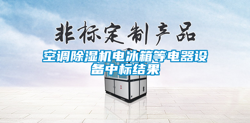 空調(diào)除濕機(jī)電冰箱等電器設(shè)備中標(biāo)結(jié)果