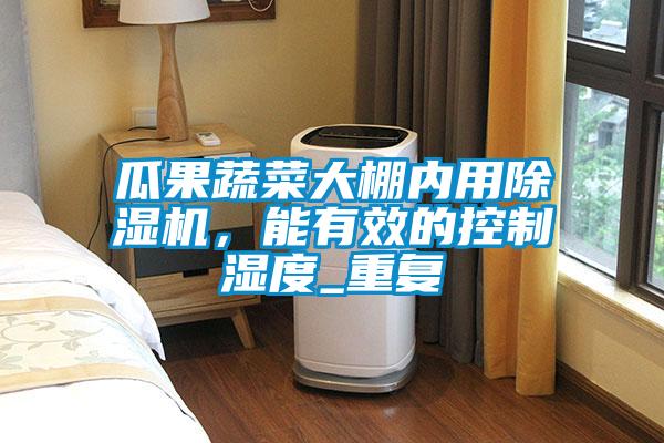 瓜果蔬菜大棚內用除濕機，能有效的控制濕度_重復
