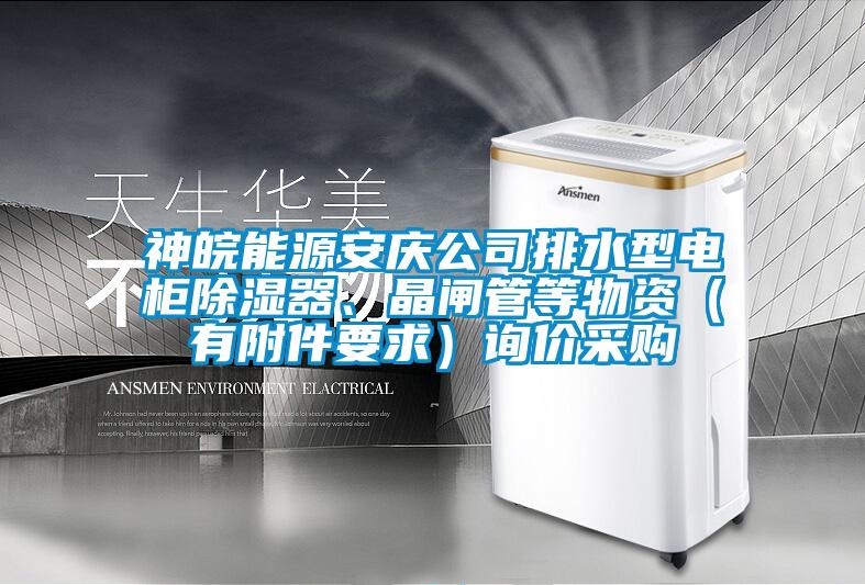 神皖能源安慶公司排水型電柜除濕器、晶閘管等物資（有附件要求）詢價采購