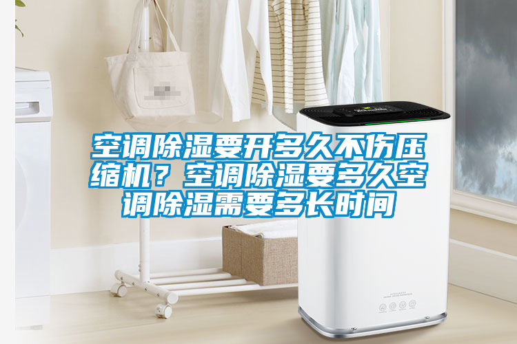 空調除濕要開多久不傷壓縮機？空調除濕要多久空調除濕需要多長時間