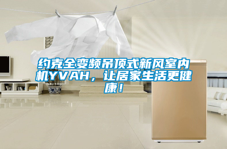 約克全變頻吊頂式新風室內機YVAH，讓居家生活更健康！