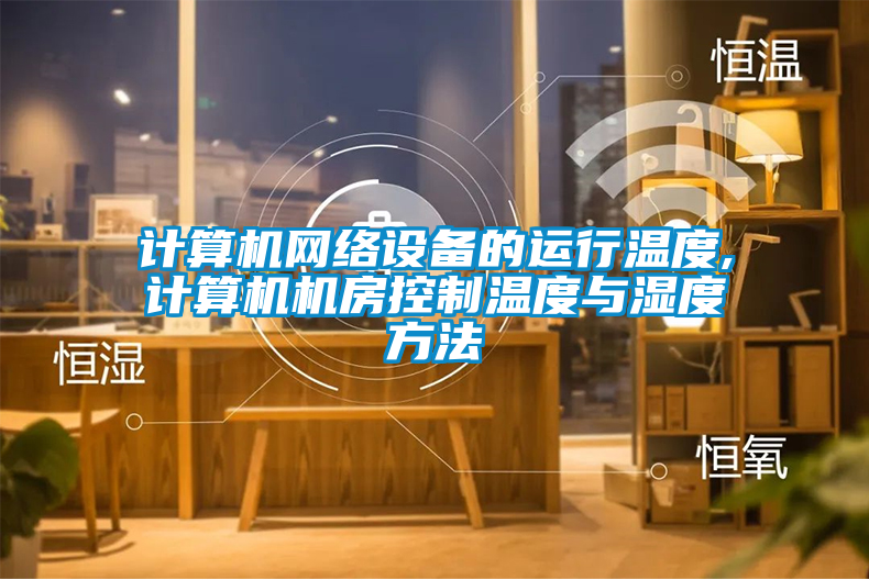 計算機網絡設備的運行溫度,計算機機房控制溫度與濕度方法