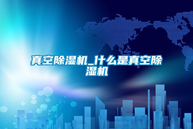 真空除濕機_什么是真空除濕機
