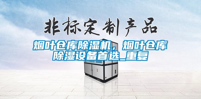 煙葉倉庫除濕機，煙葉倉庫除濕設備首選_重復