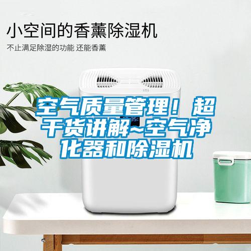 空氣質量管理！超干貨講解~空氣凈化器和除濕機