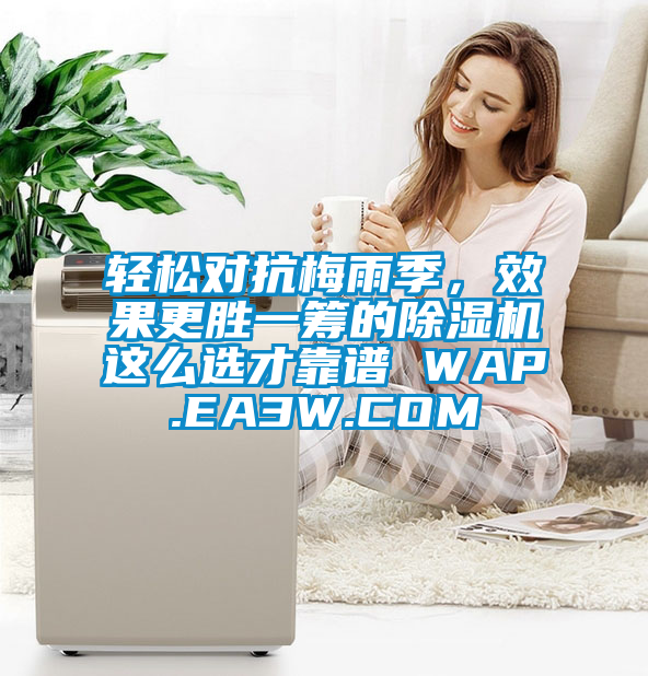 輕松對(duì)抗梅雨季，效果更勝一籌的除濕機(jī)這么選才靠譜 WAP.EA3W.COM