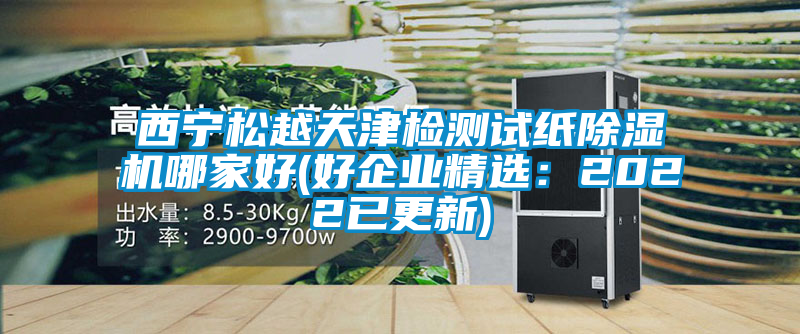 西寧松越天津檢測試紙除濕機哪家好(好企業精選：2022已更新)