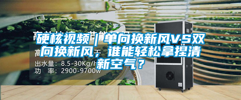 硬核視頻｜單向換新風VS雙向換新風，誰能輕松拿捏清新空氣？
